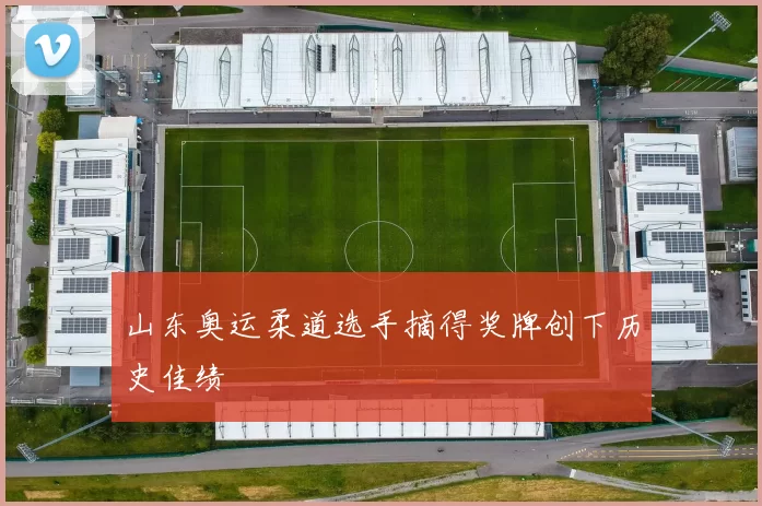 山东奥运柔道选手摘得奖牌创下历史佳绩