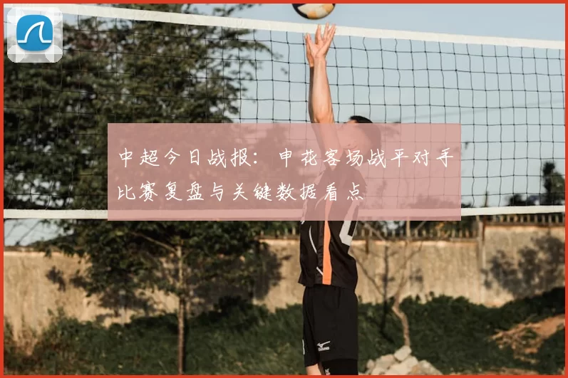 中超今日战报:申花客场战平对手比赛复盘与关键数据看点
