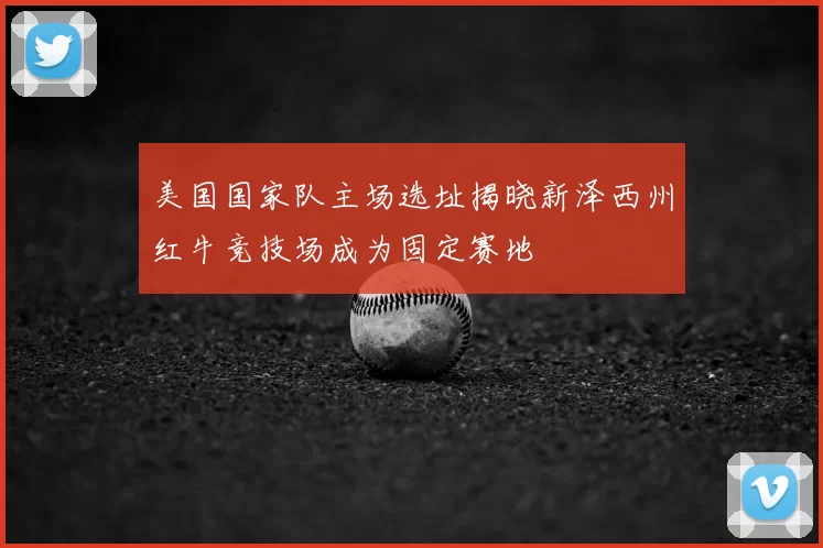 美国国家队主场选址揭晓新泽西州红牛竞技场成为固定赛地