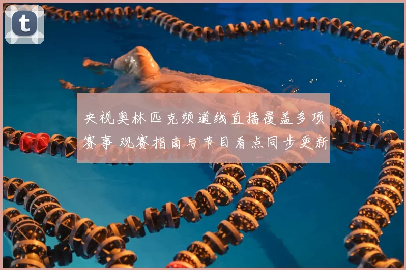 央视奥林匹克频道线直播覆盖多项赛事 观赛指南与节目看点同步更新
