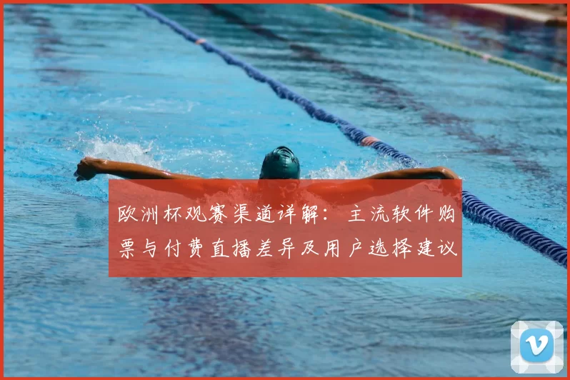 欧洲杯观赛渠道详解:主流软件购票与付费直播差异及用户选择建议