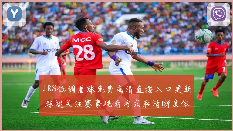 JRS低调看球免费高清直播入口更新 球迷关注赛事观看方式和清晰度体验