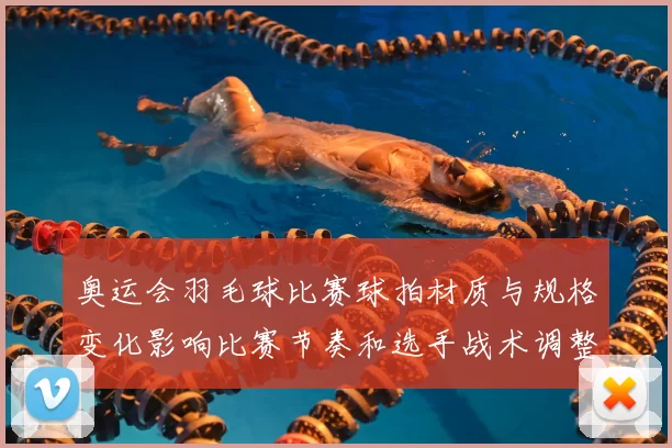 奥运会羽毛球比赛球拍材质与规格变化影响比赛节奏和选手战术调整