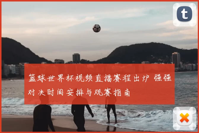 篮球世界杯视频直播赛程出炉 强强对决时间安排与观赛指南