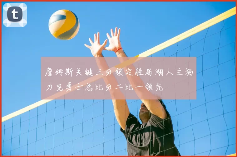 詹姆斯关键三分锁定胜局湖人主场力克勇士总比分二比一领先