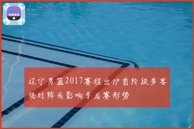 辽宁男篮2017赛程出炉首阶段多客场对阵或影响季后赛形势