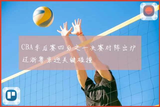CBA季后赛四分之一决赛对阵出炉 辽浙粤京迎关键碰撞