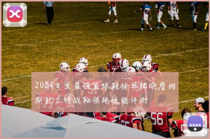 2024年度最强篮球鞋榜单揭晓詹姆斯杜兰特战靴领跑性能评测