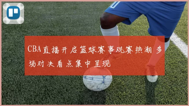 CBA直播开启篮球赛事观赛热潮 多场对决看点集中呈现