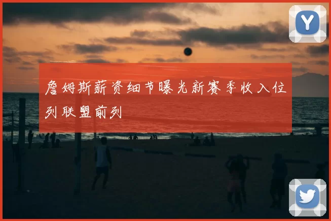 詹姆斯薪资细节曝光新赛季收入位列联盟前列