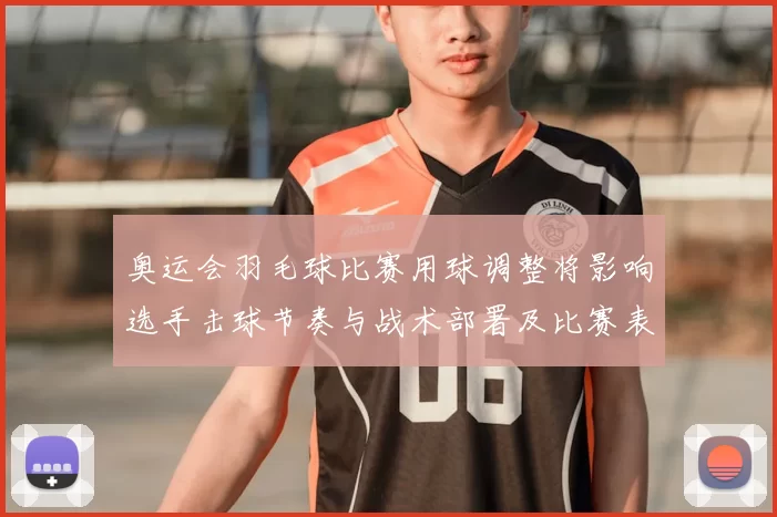 奥运会羽毛球比赛用球调整将影响选手击球节奏与战术部署及比赛表现