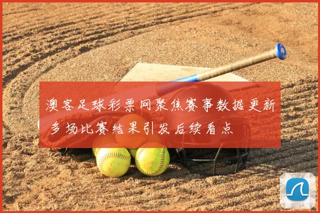 澳客足球彩票网聚焦赛事数据更新 多场比赛结果引发后续看点