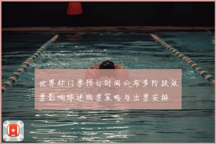 世界杯门票预订时间公布多阶段放票影响球迷购票策略与出票安排