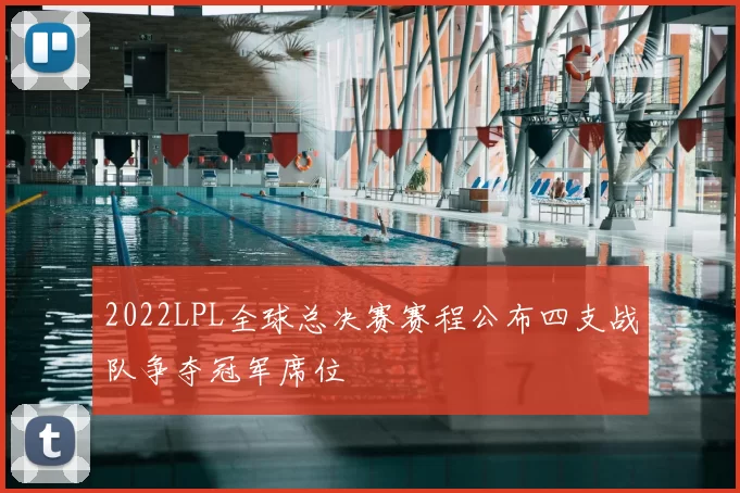 2022LPL全球总决赛赛程公布四支战队争夺冠军席位