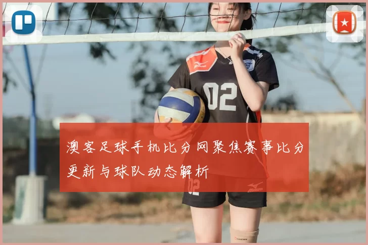 澳客足球手机比分网聚焦赛事比分更新与球队动态解析