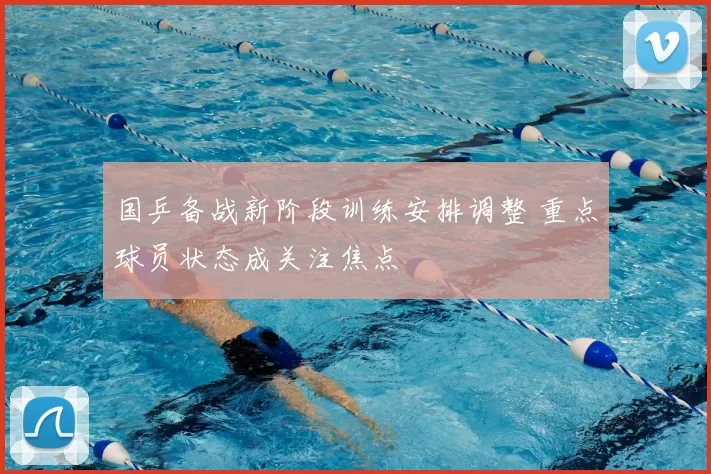 国乒备战新阶段训练安排调整 重点球员状态成关注焦点