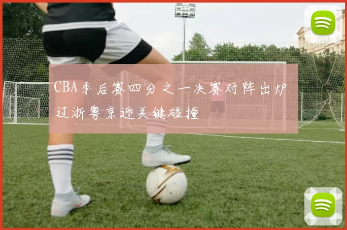 CBA季后赛四分之一决赛对阵出炉 辽浙粤京迎关键碰撞