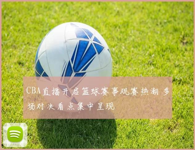 CBA直播开启篮球赛事观赛热潮 多场对决看点集中呈现