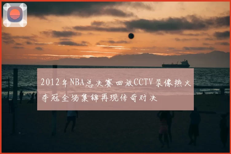 2012年NBA总决赛回放CCTV录像热火夺冠全场集锦再现传奇对决