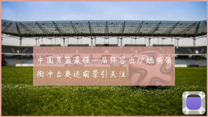 中国男篮最强一届阵容出炉姚明领衔冲击奥运前景引关注