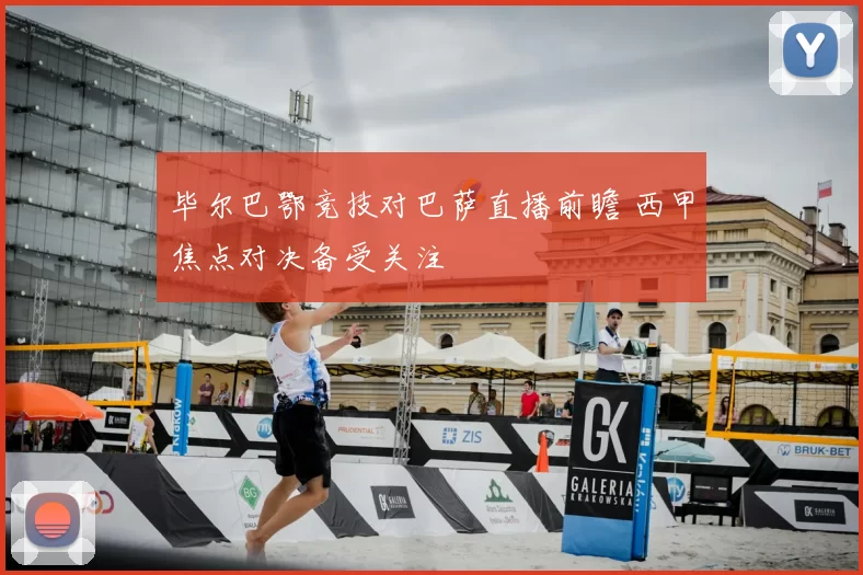 毕尔巴鄂竞技对巴萨直播前瞻 西甲焦点对决备受关注