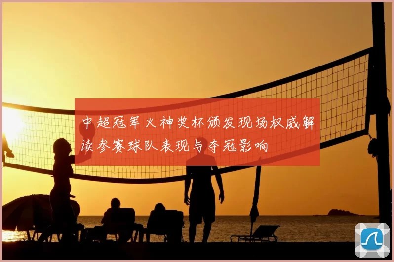 中超冠军火神奖杯颁发现场权威解读参赛球队表现与夺冠影响