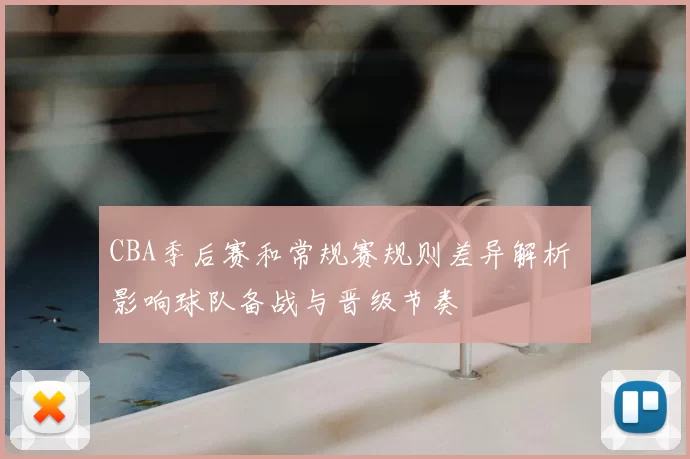 CBA季后赛和常规赛规则差异解析 影响球队备战与晋级节奏
