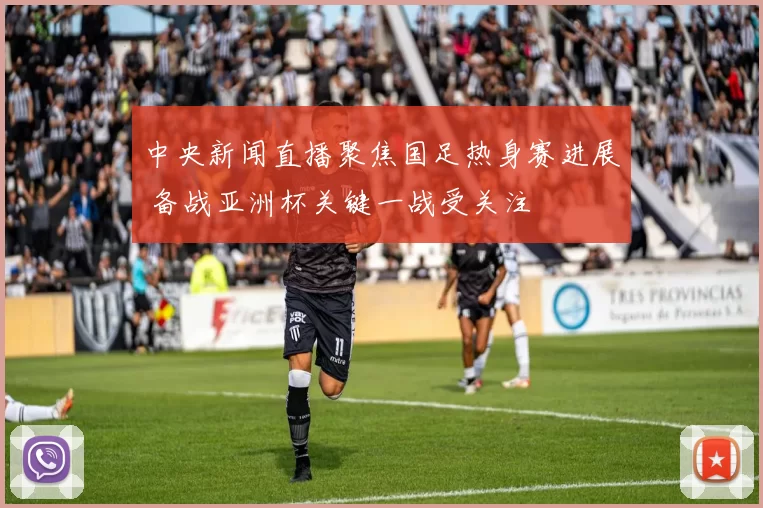 中央新闻直播聚焦国足热身赛进展 备战亚洲杯关键一战受关注