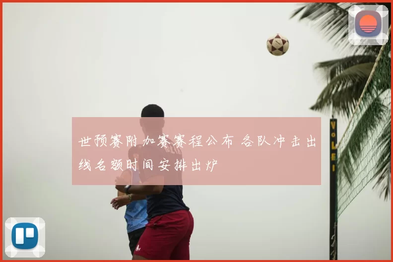 世预赛附加赛赛程公布 各队冲击出线名额时间安排出炉