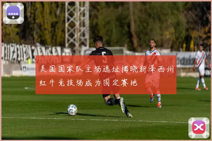 美国国家队主场选址揭晓新泽西州红牛竞技场成为固定赛地