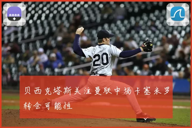 贝西克塔斯关注曼联中场卡塞米罗转会可能性