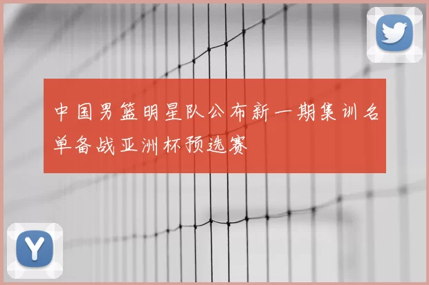 中国男篮明星队公布新一期集训名单备战亚洲杯预选赛