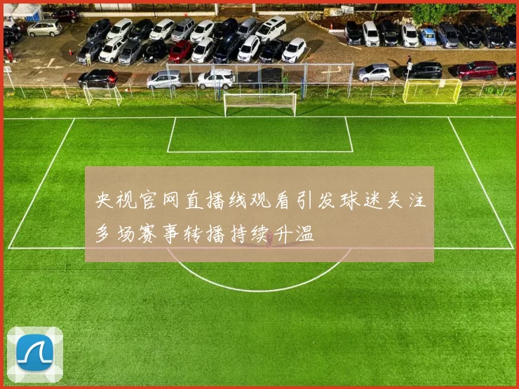 央视官网直播线观看引发球迷关注多场赛事转播持续升温