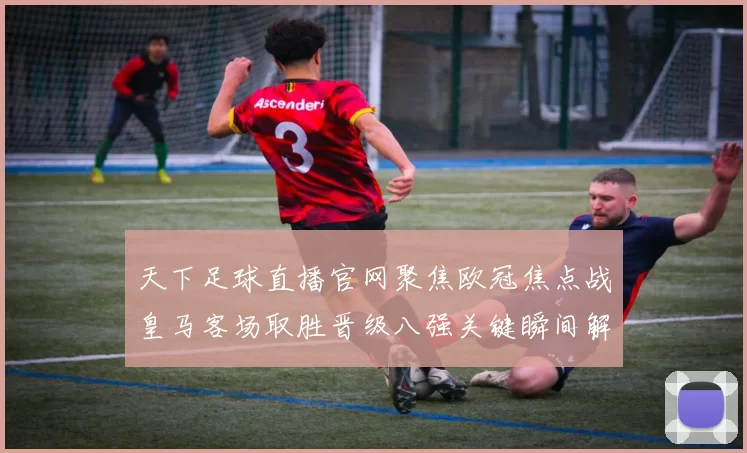 天下足球直播官网聚焦欧冠焦点战皇马客场取胜晋级八强关键瞬间解析