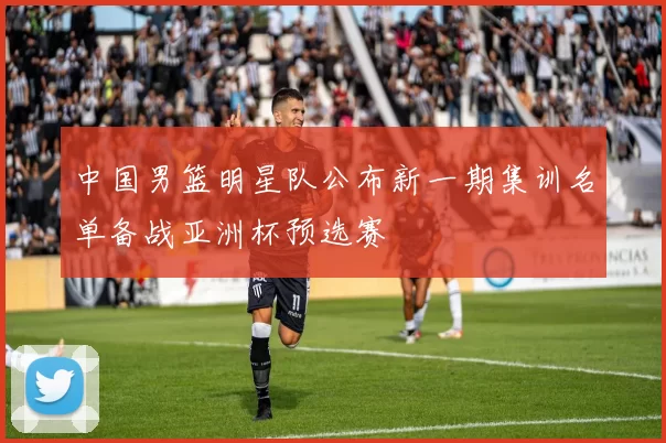 中国男篮明星队公布新一期集训名单备战亚洲杯预选赛