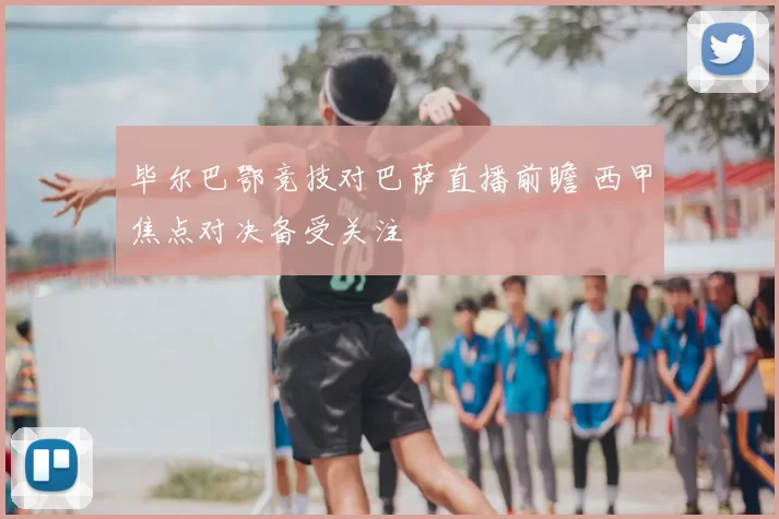 毕尔巴鄂竞技对巴萨直播前瞻 西甲焦点对决备受关注