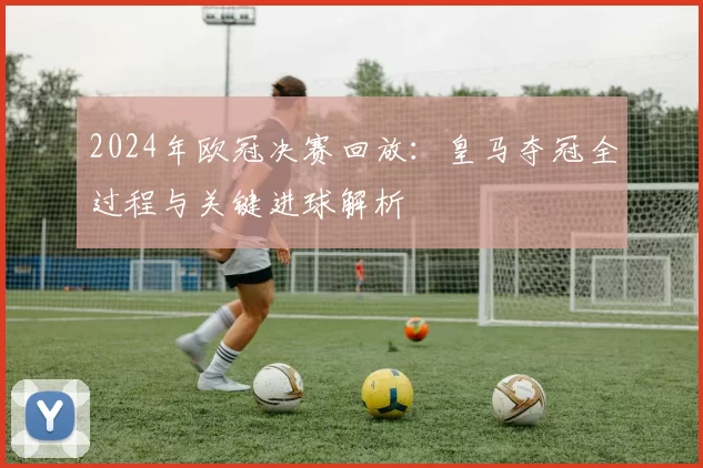 2024年欧冠决赛回放：皇马夺冠全过程与关键进球解析