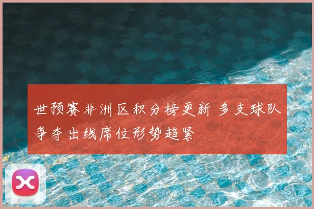 世预赛非洲区积分榜更新 多支球队争夺出线席位形势趋紧