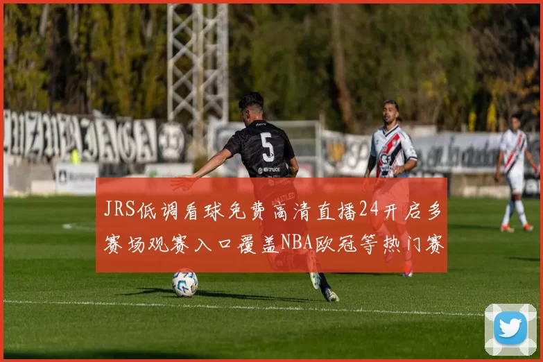 JRS低调看球免费高清直播24开启多赛场观赛入口覆盖NBA欧冠等热门赛事