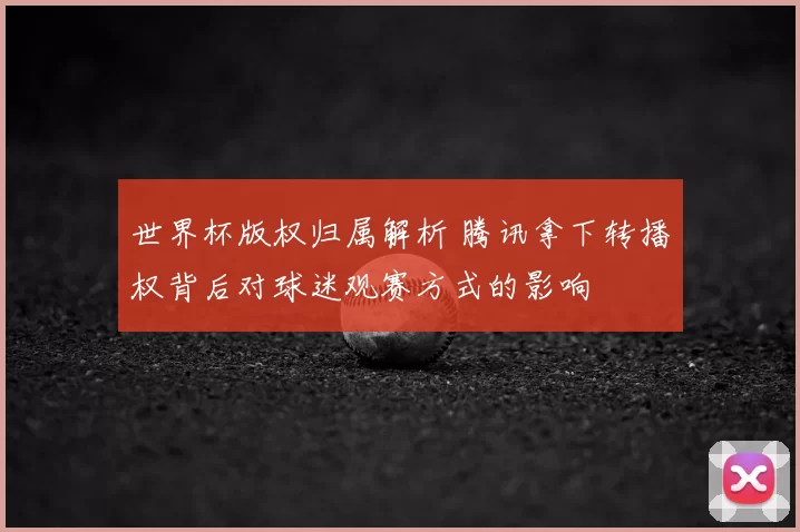 世界杯版权归属解析 腾讯拿下转播权背后对球迷观赛方式的影响