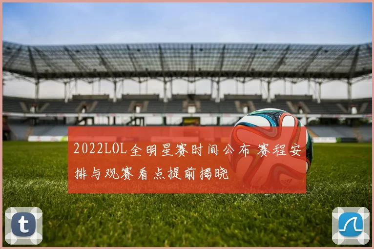 2022LOL全明星赛时间公布 赛程安排与观赛看点提前揭晓