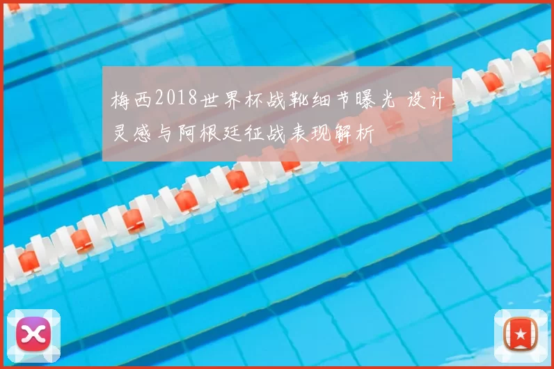 梅西2018世界杯战靴细节曝光 设计灵感与阿根廷征战表现解析