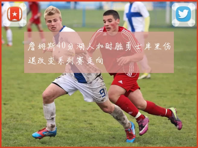 詹姆斯40分湖人加时胜勇士库里伤退改变系列赛走向