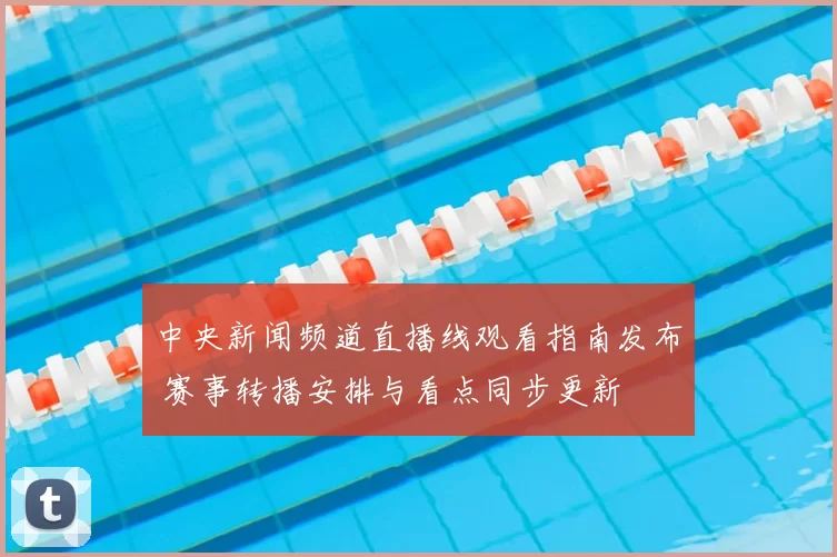 中央新闻频道直播线观看指南发布 赛事转播安排与看点同步更新