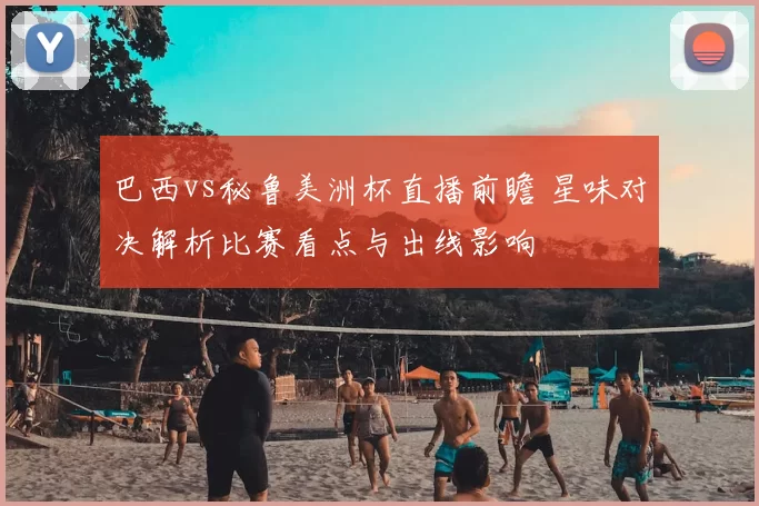 巴西vs秘鲁美洲杯直播前瞻 星味对决解析比赛看点与出线影响