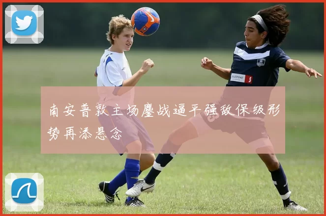 南安普敦主场鏖战逼平强敌保级形势再添悬念