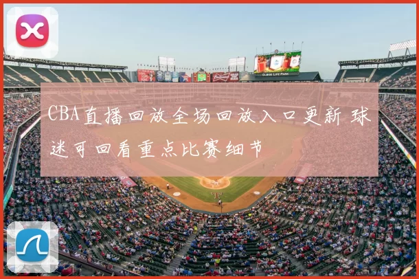 CBA直播回放全场回放入口更新 球迷可回看重点比赛细节