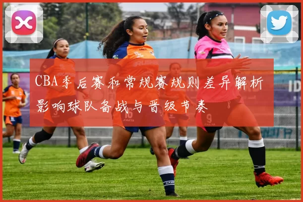 CBA季后赛和常规赛规则差异解析 影响球队备战与晋级节奏