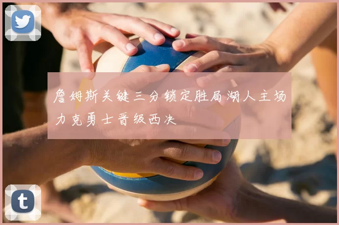 詹姆斯关键三分锁定胜局湖人主场力克勇士晋级西决