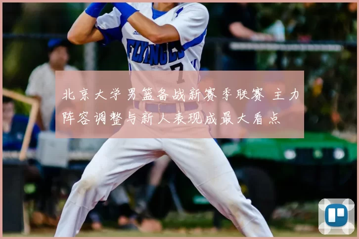 北京大学男篮备战新赛季联赛 主力阵容调整与新人表现成最大看点